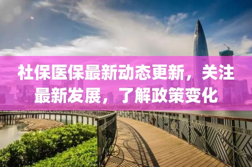 社保醫(yī)保最新動態(tài)更新，關注最新發(fā)展，了解政策變化