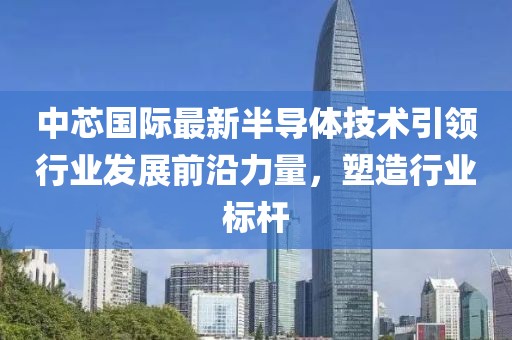 中芯國際最新半導(dǎo)體技術(shù)引領(lǐng)行業(yè)發(fā)展前沿力量，塑造行業(yè)標(biāo)桿