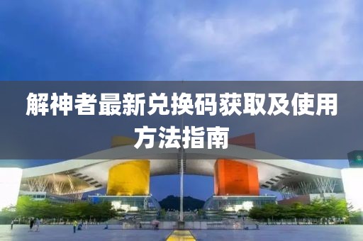解神者最新兌換碼獲取及使用方法指南