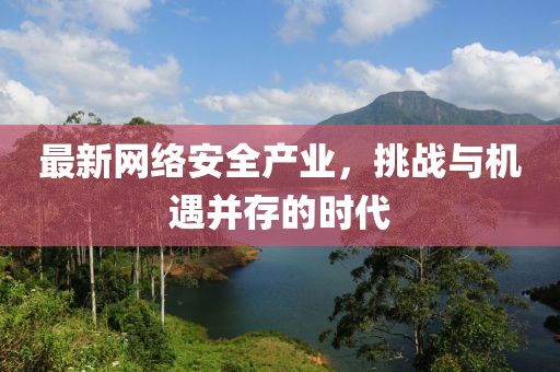 最新網(wǎng)絡(luò)安全產(chǎn)業(yè)，挑戰(zhàn)與機(jī)遇并存的時(shí)代