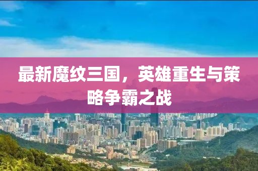 最新魔紋三國，英雄重生與策略爭霸之戰(zhàn)