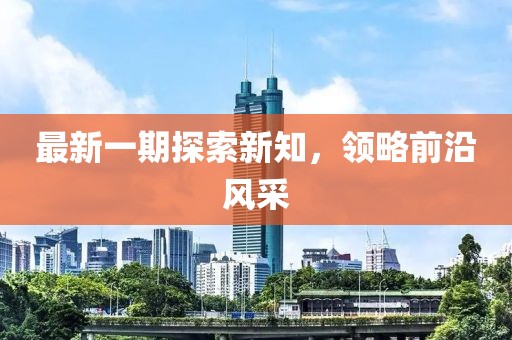 最新一期探索新知，領(lǐng)略前沿風(fēng)采