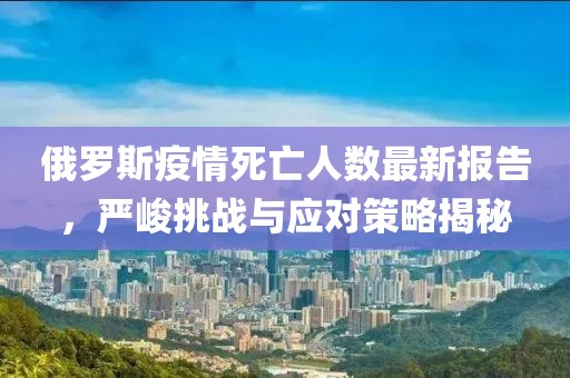 俄羅斯疫情死亡人數(shù)最新報告，嚴峻挑戰(zhàn)與應對策略揭秘
