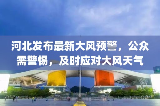 河北發(fā)布最新大風(fēng)預(yù)警，公眾需警惕，及時(shí)應(yīng)對(duì)大風(fēng)天氣