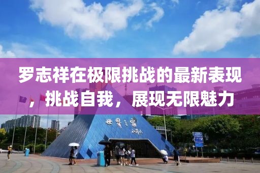 羅志祥在極限挑戰(zhàn)的最新表現(xiàn)，挑戰(zhàn)自我，展現(xiàn)無(wú)限魅力