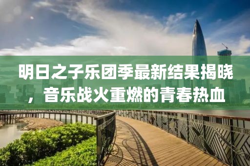 明日之子樂團(tuán)季最新結(jié)果揭曉，音樂戰(zhàn)火重燃的青春熱血