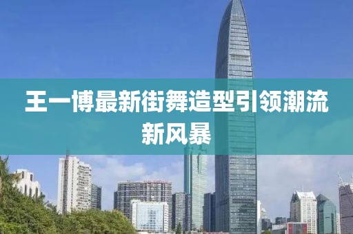 王一博最新街舞造型引領(lǐng)潮流新風(fēng)暴