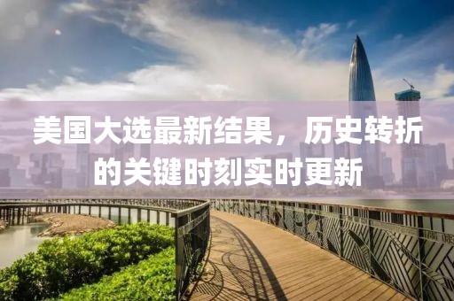 美國(guó)大選最新結(jié)果，歷史轉(zhuǎn)折的關(guān)鍵時(shí)刻實(shí)時(shí)更新