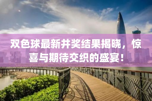 雙色球最新井獎結(jié)果揭曉，驚喜與期待交織的盛宴！