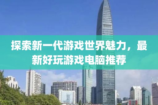 探索新一代游戲世界魅力，最新好玩游戲電腦推薦