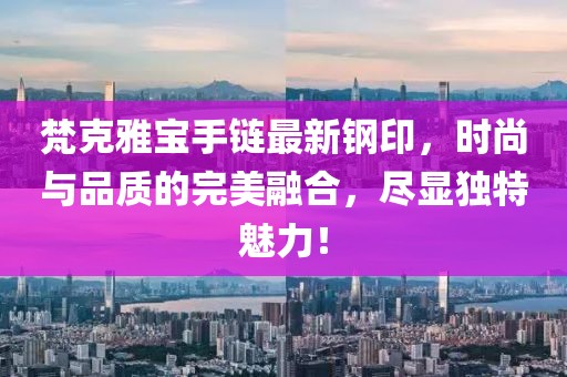 梵克雅寶手鏈最新鋼印，時(shí)尚與品質(zhì)的完美融合，盡顯獨(dú)特魅力！