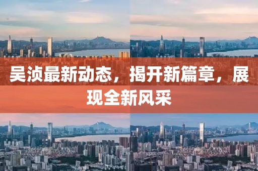 吳湞最新動態(tài)，揭開新篇章，展現(xiàn)全新風(fēng)采