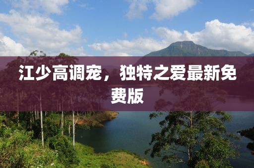 江少高調(diào)寵，獨(dú)特之愛最新免費(fèi)版