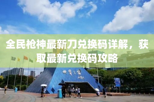全民槍神最新刀兌換碼詳解，獲取最新兌換碼攻略