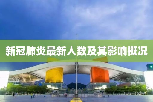 新冠肺炎最新人數(shù)及其影響概況
