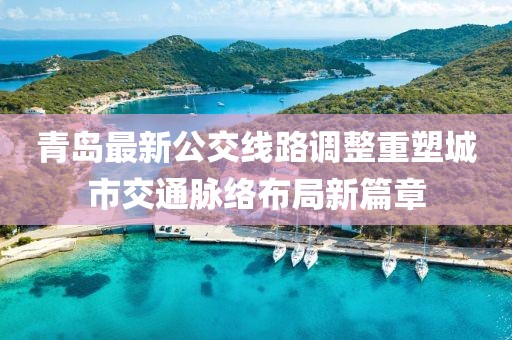 青島最新公交線路調(diào)整重塑城市交通脈絡(luò)布局新篇章