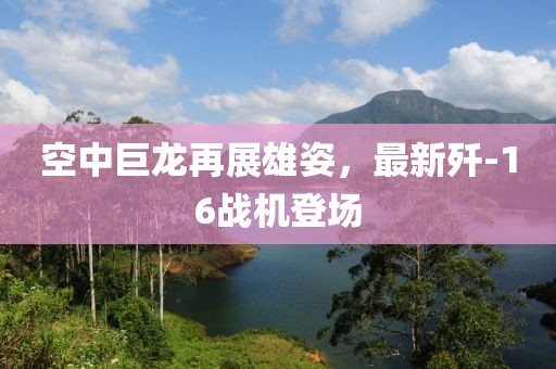 空中巨龍?jiān)僬剐圩?，最新?16戰(zhàn)機(jī)登場