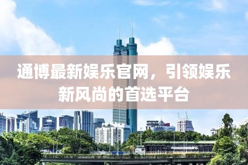 通博最新娛樂官網，引領娛樂新風尚的首選平臺