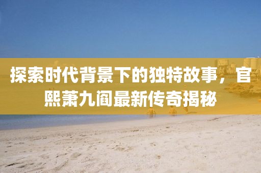 探索時代背景下的獨特故事，官熙蕭九閻最新傳奇揭秘