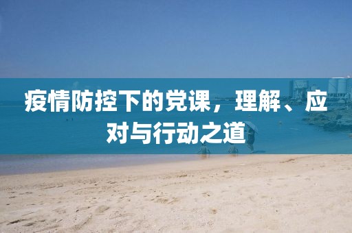 疫情防控下的黨課，理解、應(yīng)對(duì)與行動(dòng)之道