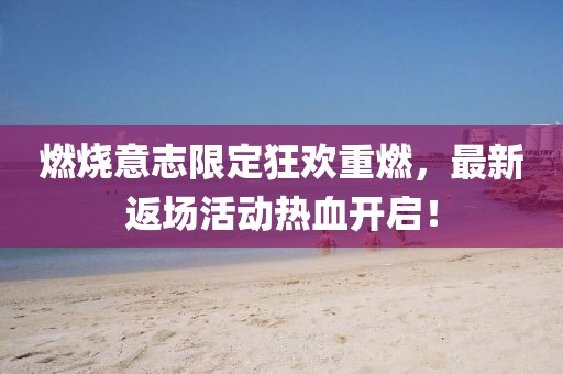 燃燒意志限定狂歡重燃，最新返場活動(dòng)熱血開啟！