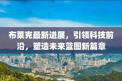 布萊克最新進(jìn)展，引領(lǐng)科技前沿，塑造未來藍(lán)圖新篇章