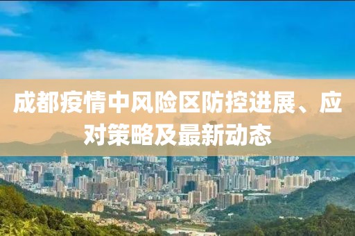 成都疫情中風險區(qū)防控進展、應對策略及最新動態(tài)