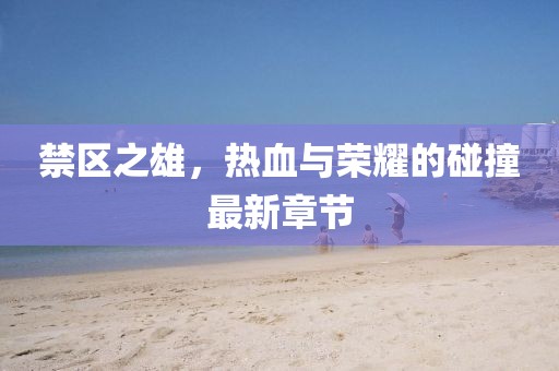禁區(qū)之雄，熱血與榮耀的碰撞最新章節(jié)