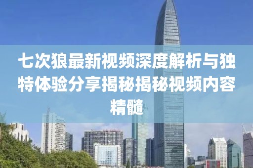 七次狼最新視頻深度解析與獨特體驗分享揭秘揭秘視頻內(nèi)容精髓
