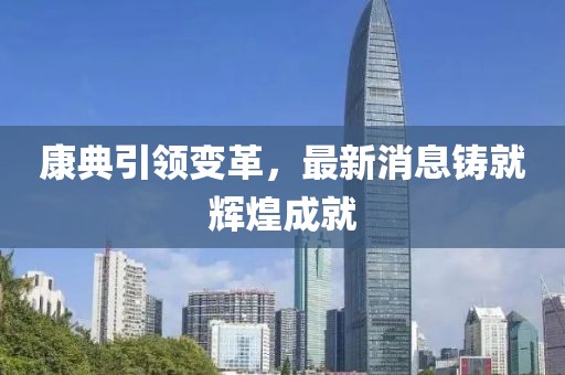 康典引領(lǐng)變革，最新消息鑄就輝煌成就