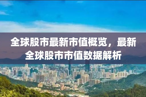 全球股市最新市值概覽，最新全球股市市值數(shù)據(jù)解析