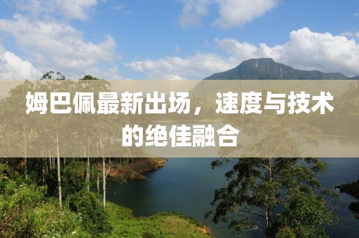姆巴佩最新出場，速度與技術(shù)的絕佳融合