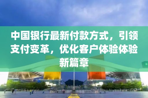 中國銀行最新付款方式，引領(lǐng)支付變革，優(yōu)化客戶體驗體驗新篇章