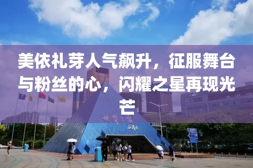 美依禮芽人氣飆升，征服舞臺與粉絲的心，閃耀之星再現(xiàn)光芒