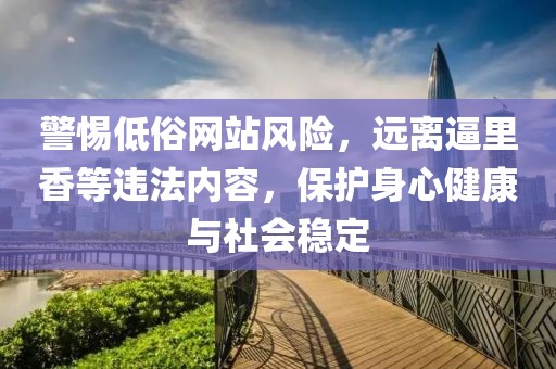 警惕低俗網(wǎng)站風險，遠離逼里香等違法內(nèi)容，保護身心健康與社會穩(wěn)定