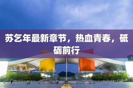 蘇乞年最新章節(jié)，熱血青春，砥礪前行