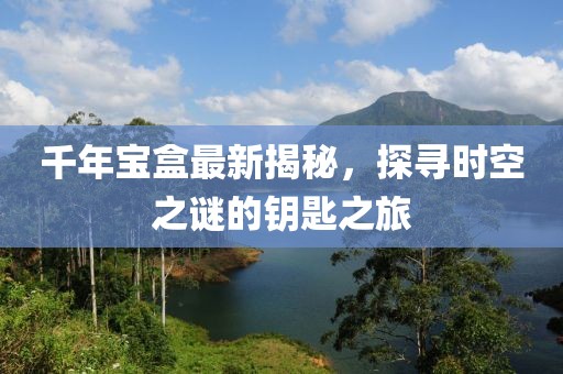 千年寶盒最新揭秘，探尋時(shí)空之謎的鑰匙之旅