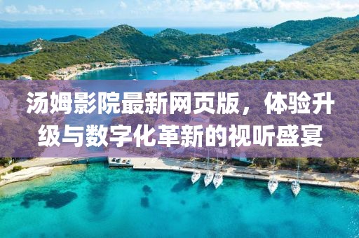 湯姆影院最新網(wǎng)頁版，體驗升級與數(shù)字化革新的視聽盛宴