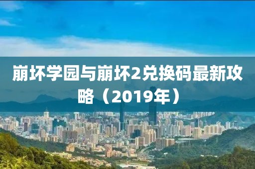 崩壞學園與崩壞2兌換碼最新攻略（2019年）