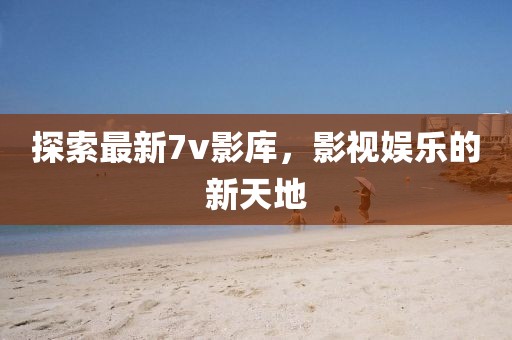 探索最新7v影庫(kù)，影視娛樂(lè)的新天地