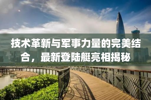 技術(shù)革新與軍事力量的完美結(jié)合，最新登陸艇亮相揭秘