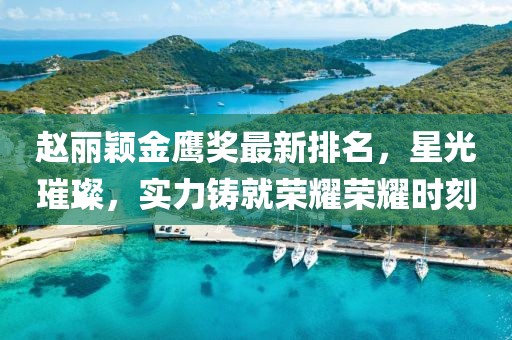 趙麗穎金鷹獎最新排名，星光璀璨，實力鑄就榮耀榮耀時刻