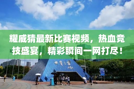耀威猜最新比賽視頻，熱血競(jìng)技盛宴，精彩瞬間一網(wǎng)打盡！