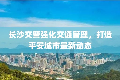 長沙交警強化交通管理，打造平安城市最新動態(tài)