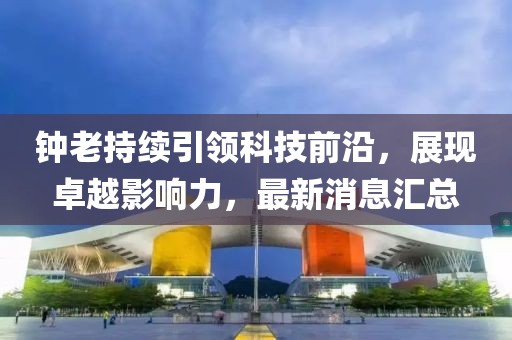 鐘老持續(xù)引領(lǐng)科技前沿，展現(xiàn)卓越影響力，最新消息匯總