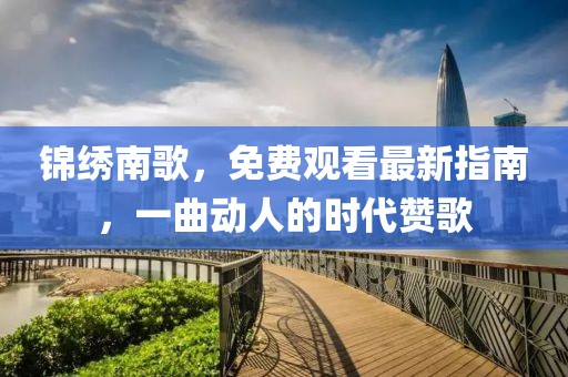 錦繡南歌，免費(fèi)觀看最新指南，一曲動(dòng)人的時(shí)代贊歌