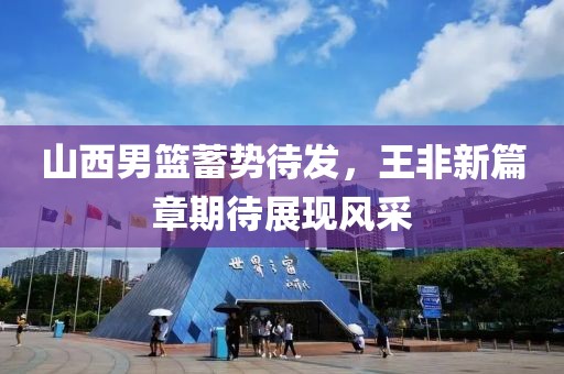 山西男籃蓄勢待發(fā)，王非新篇章期待展現(xiàn)風(fēng)采