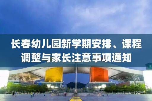長春幼兒園新學(xué)期安排、課程調(diào)整與家長注意事項通知
