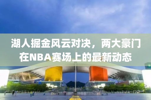 湖人掘金風(fēng)云對決，兩大豪門在NBA賽場上的最新動態(tài)