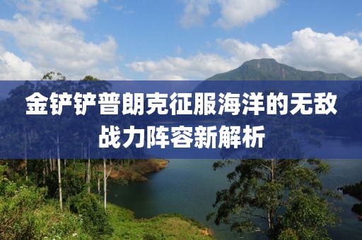 金鏟鏟普朗克征服海洋的無敵戰(zhàn)力陣容新解析